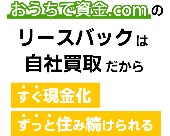 おうちで資金.comのリースバックは自社買取だから、すぐ現金化、ずっと住み続けられる